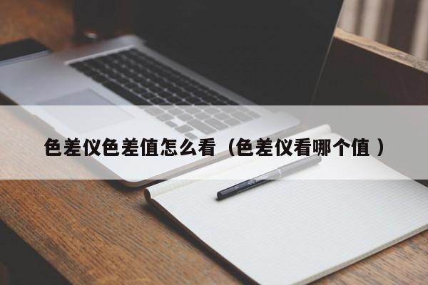 色差儀色差值怎么看（色差儀看哪個值 ）