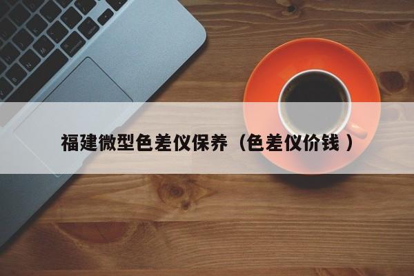 福建微型色差儀保養(yǎng)（色差儀價(jià)錢 ）