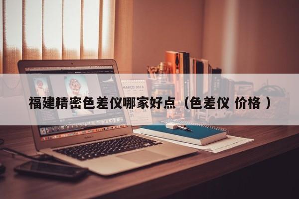 福建精密色差儀哪家好點(diǎn)（色差儀 價格 ）