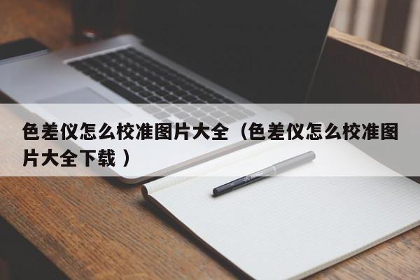 色差儀怎么校準(zhǔn)圖片大全（色差儀怎么校準(zhǔn)圖片大全下載 ）