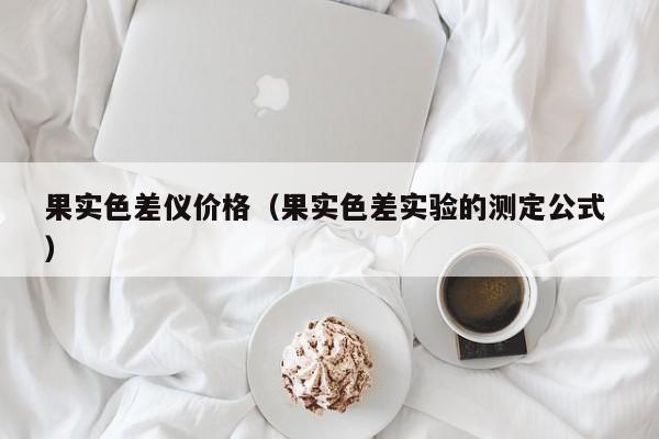 果實色差儀價格（果實色差實驗的測定公式 ）