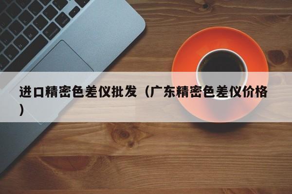 進(jìn)口精密色差儀批發(fā)（廣東精密色差儀價格 ）