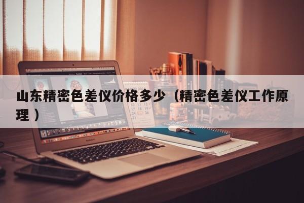山東精密色差儀價格多少（精密色差儀工作原理 ）