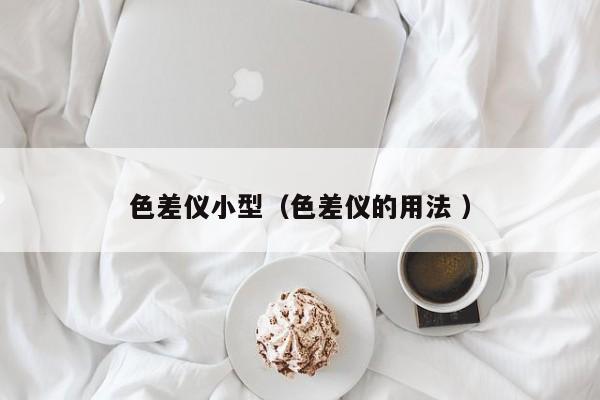 色差儀小型（色差儀的用法 ）