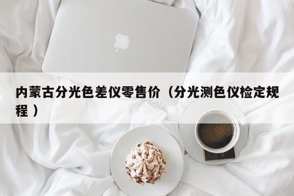 內(nèi)蒙古分光色差儀零售價(jià)（分光測(cè)色儀檢定規(guī)程 ）