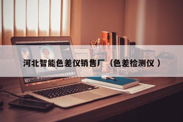 河北智能色差儀銷(xiāo)售廠（色差檢測(cè)儀 ）