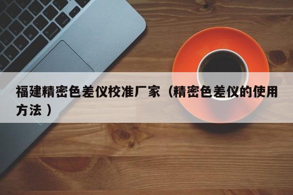 福建精密色差儀校準(zhǔn)廠家（精密色差儀的使用方法 ）