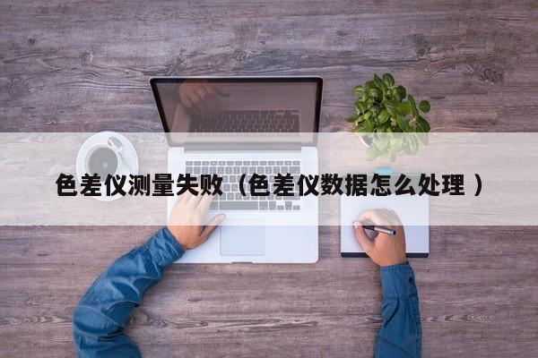 色差儀測量失敗（色差儀數(shù)據(jù)怎么處理 ）