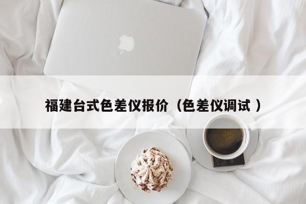 福建臺(tái)式色差儀報(bào)價(jià)（色差儀調(diào)試 ）