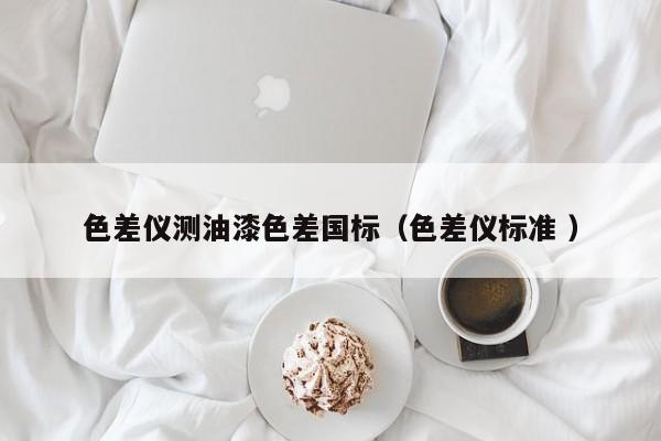 色差儀測油漆色差國標(biāo)（色差儀標(biāo)準(zhǔn) ）