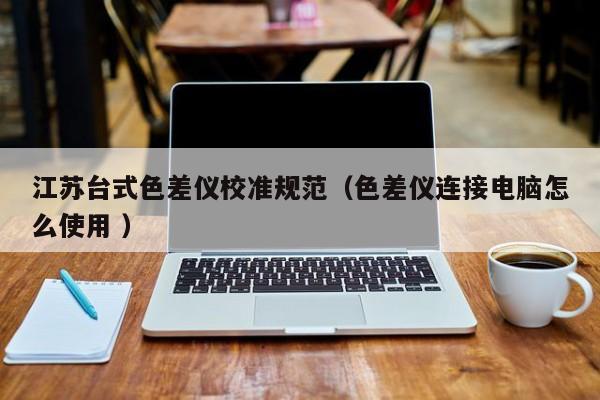 江蘇臺(tái)式色差儀校準(zhǔn)規(guī)范（色差儀連接電腦怎么使用 ）