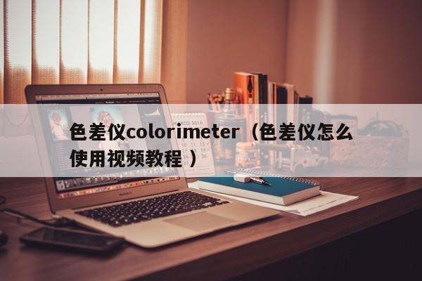 色差儀colorimeter（色差儀怎么使用視頻教程 ）