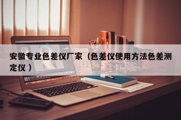 安徽專業(yè)色差儀廠家（色差儀使用方法色差測(cè)定儀 ）