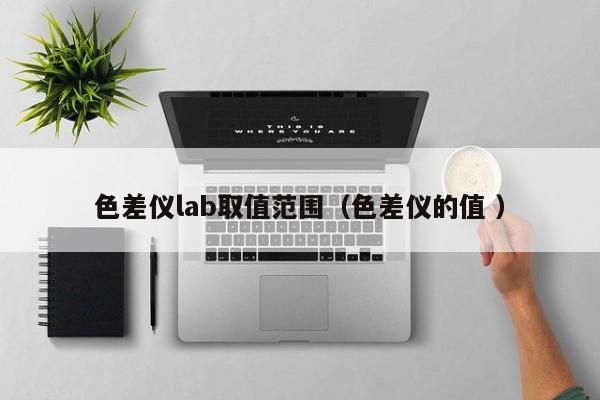 色差儀lab取值范圍（色差儀的值 ）