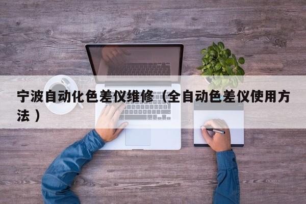 寧波自動化色差儀維修（全自動色差儀使用方法 ）