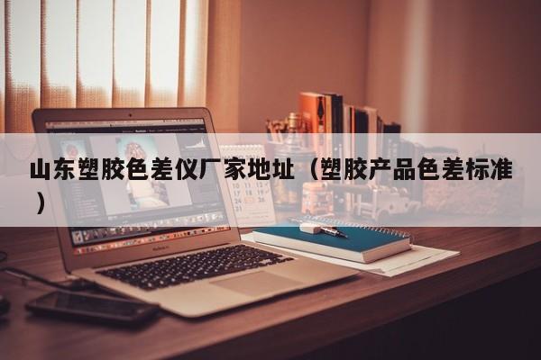 山東塑膠色差儀廠家地址（塑膠產(chǎn)品色差標(biāo)準 ）