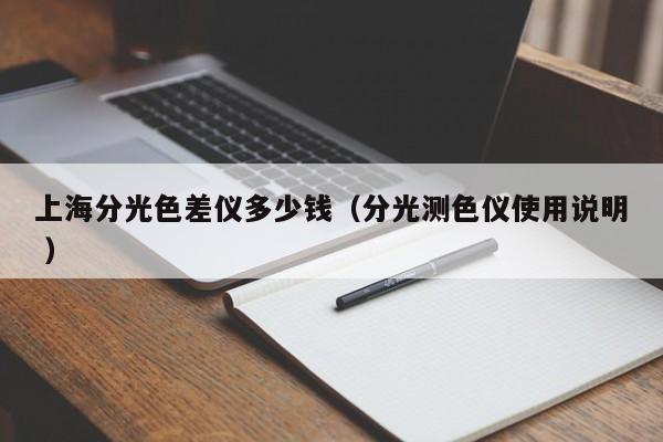 上海分光色差儀多少錢(qián)（分光測(cè)色儀使用說(shuō)明 ）