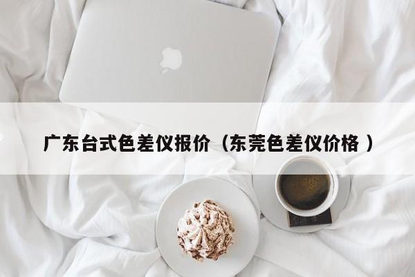 廣東臺式色差儀報價（東莞色差儀價格 ）