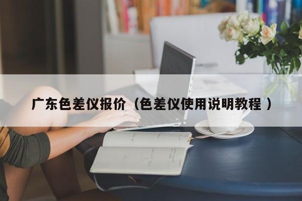 廣東色差儀報價（色差儀使用說明教程 ）