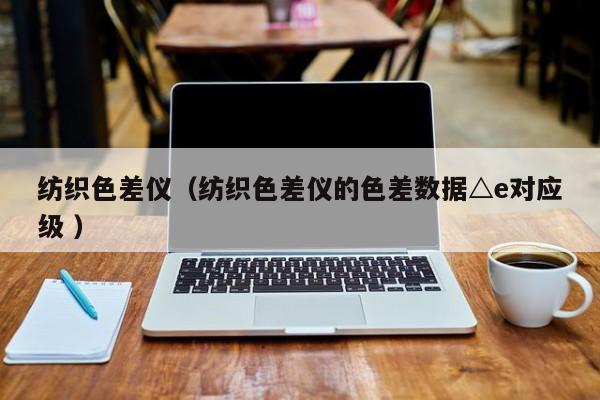 紡織色差儀（紡織色差儀的色差數(shù)據(jù)△e對應(yīng)級 ）
