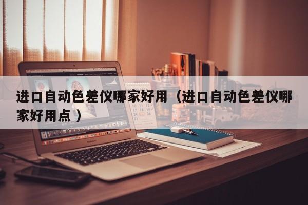 進口自動色差儀哪家好用（進口自動色差儀哪家好用點 ）