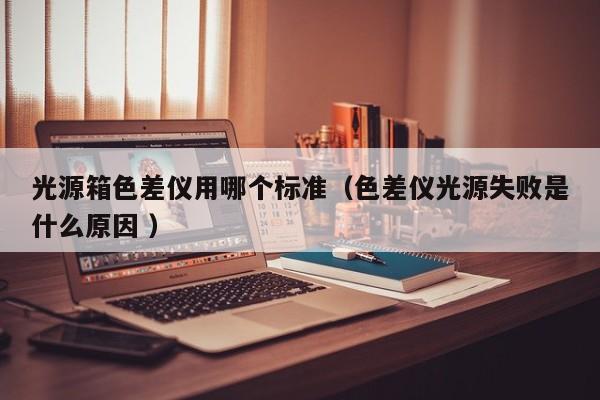 光源箱色差儀用哪個(gè)標(biāo)準(zhǔn)（色差儀光源失敗是什么原因 ）