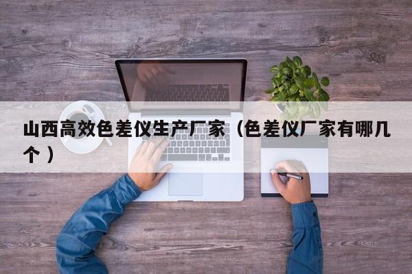 山西高效色差儀生產(chǎn)廠家（色差儀廠家有哪幾個(gè) ）