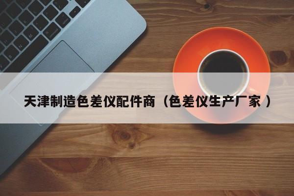 天津制造色差儀配件商（色差儀生產(chǎn)廠家 ）