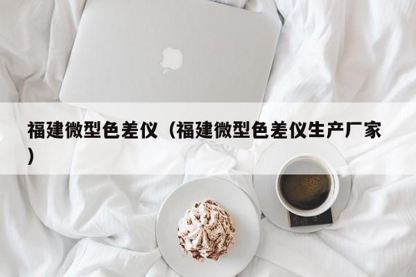 福建微型色差儀（福建微型色差儀生產廠家 ）