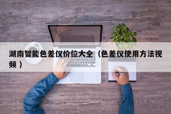 湖南智能色差儀價(jià)位大全（色差儀使用方法視頻 ）