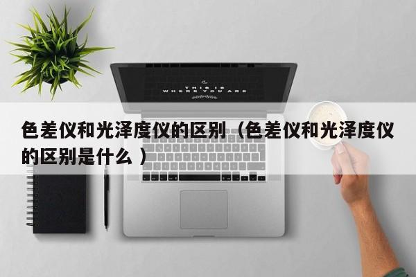 色差儀和光澤度儀的區(qū)別（色差儀和光澤度儀的區(qū)別是什么 ）