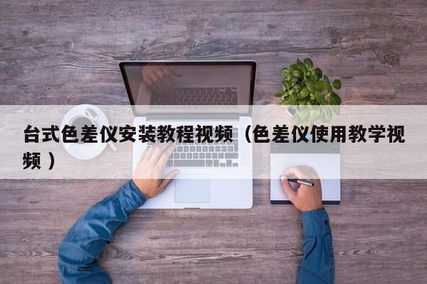 臺式色差儀安裝教程視頻（色差儀使用教學(xué)視頻 ）