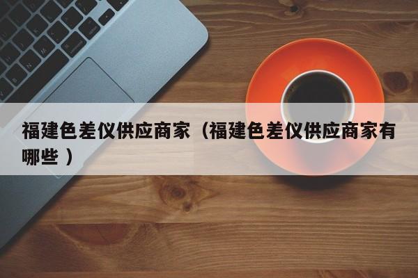 福建色差儀供應(yīng)商家（福建色差儀供應(yīng)商家有哪些 ）