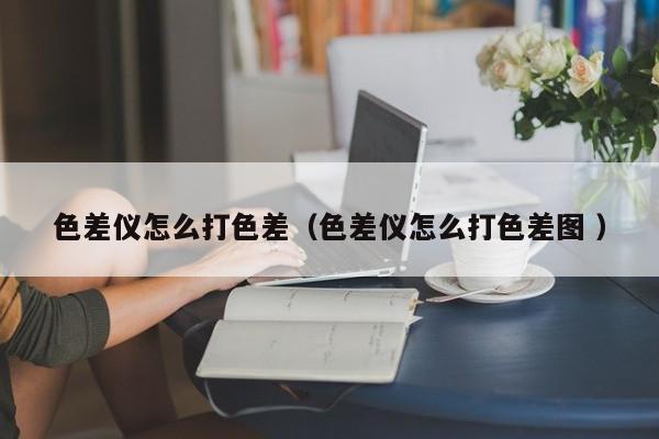 色差儀怎么打色差（色差儀怎么打色差圖 ）