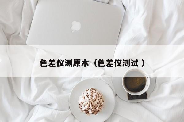 色差儀測(cè)原木（色差儀測(cè)試 ）