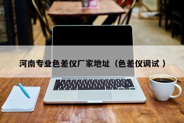 河南專(zhuān)業(yè)色差儀廠家地址（色差儀調(diào)試 ）