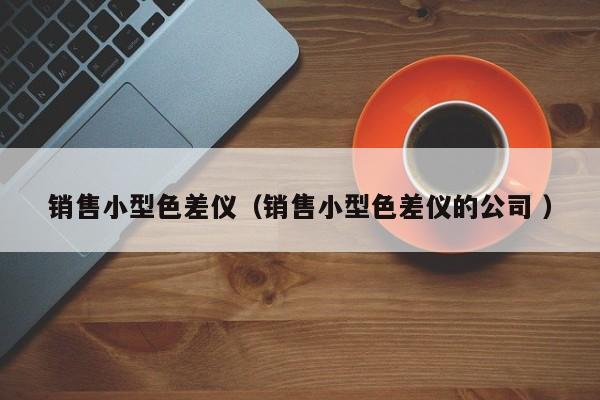 銷售小型色差儀（銷售小型色差儀的公司 ）