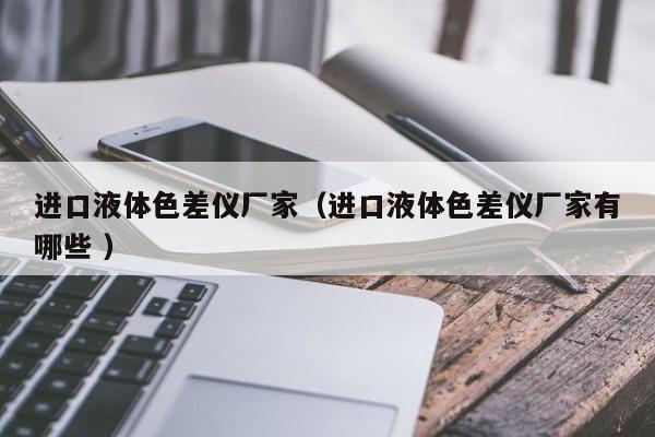 進(jìn)口液體色差儀廠家（進(jìn)口液體色差儀廠家有哪些 ）
