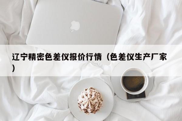遼寧精密色差儀報價行情（色差儀生產(chǎn)廠家 ）