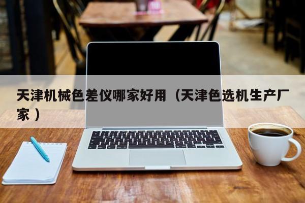 天津機械色差儀哪家好用（天津色選機生產(chǎn)廠家 ）