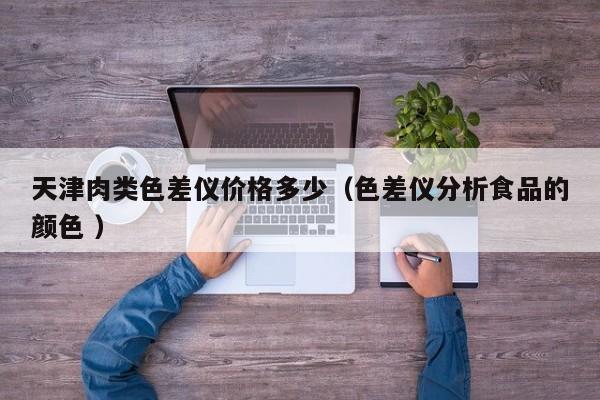 天津肉類色差儀價格多少（色差儀分析食品的顏色 ）