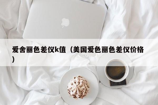 愛(ài)舍麗色差儀k值（美國(guó)愛(ài)色麗色差儀價(jià)格 ）