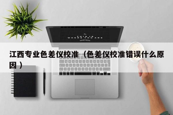 江西專(zhuān)業(yè)色差儀校準(zhǔn)（色差儀校準(zhǔn)錯(cuò)誤什么原因 ）