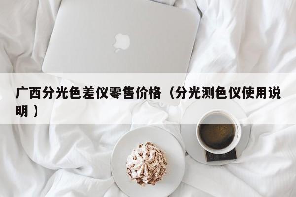廣西分光色差儀零售價(jià)格（分光測(cè)色儀使用說明 ）