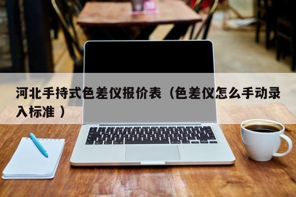 河北手持式色差儀報價表（色差儀怎么手動錄入標(biāo)準(zhǔn) ）
