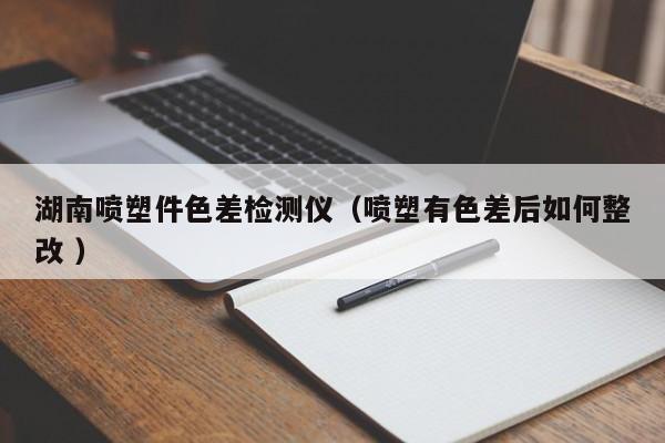 湖南噴塑件色差檢測(cè)儀（噴塑有色差后如何整改 ）