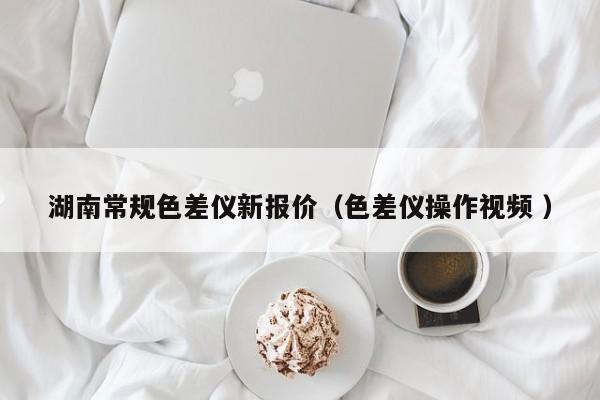 湖南常規(guī)色差儀新報價（色差儀操作視頻 ）