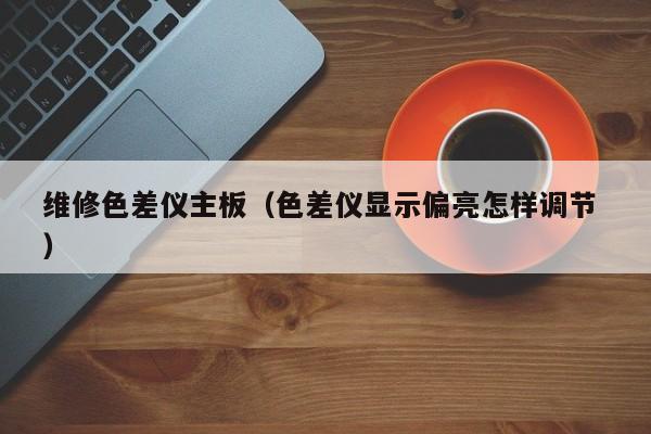 維修色差儀主板（色差儀顯示偏亮怎樣調(diào)節(jié) ）