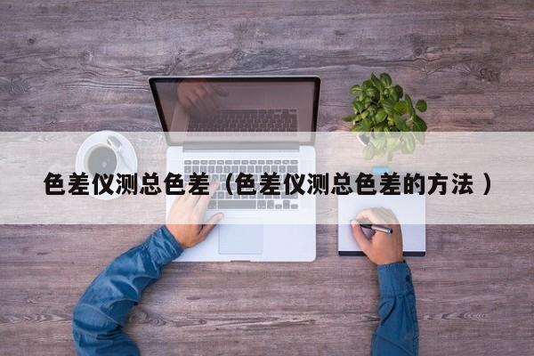 色差儀測總色差（色差儀測總色差的方法 ）