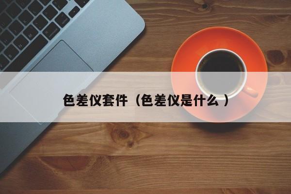 色差儀套件（色差儀是什么 ）